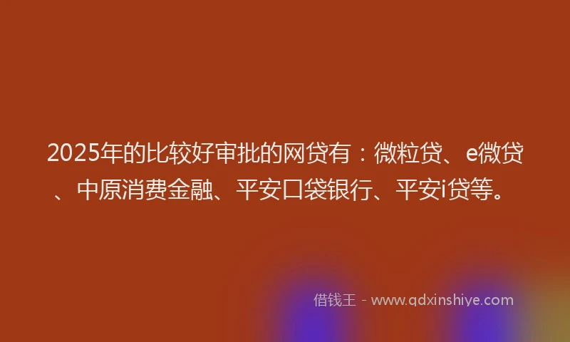 2025年的比较好审批的网贷有：微粒贷、e微贷、中原消费金融、平安口袋银行、平安i贷等。