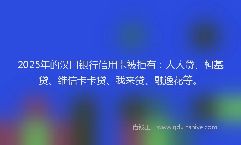 2025年的汉口银行信用卡被拒有：人人贷、柯基贷、维信卡卡贷、我来贷、融逸花等。