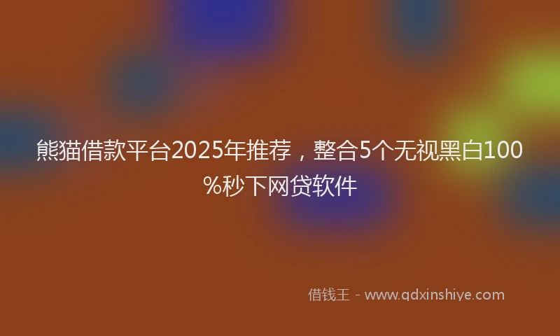 熊猫借款平台2025年推荐，整合5个无视黑白100%秒下网贷软件