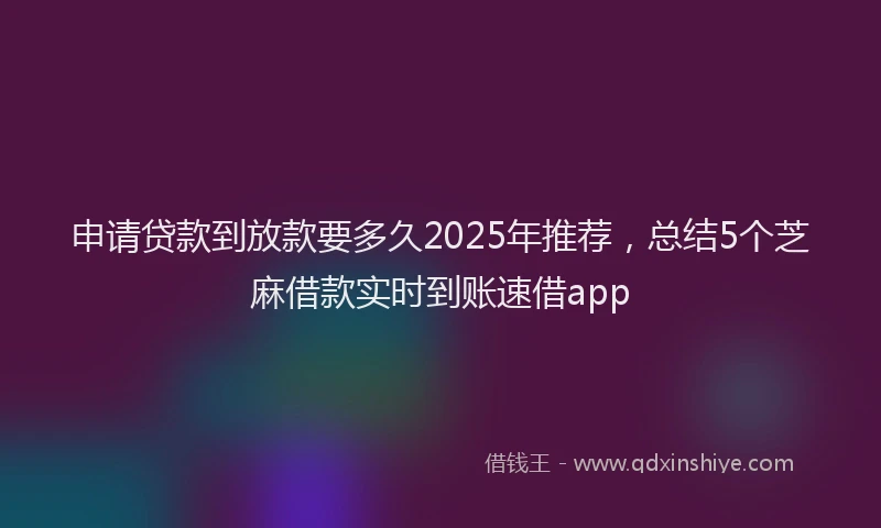 申请贷款到放款要多久2025年推荐，总结5个芝麻借款实时到账速借app
