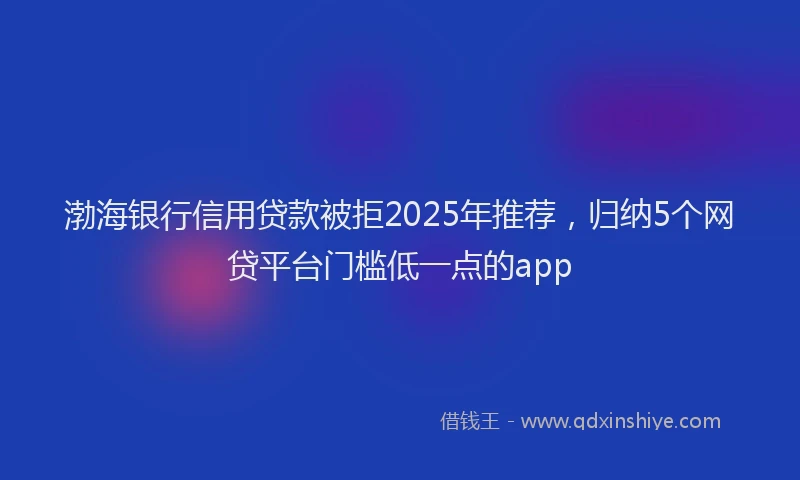 渤海银行信用贷款被拒2025年推荐，归纳5个网贷平台门槛低一点的app