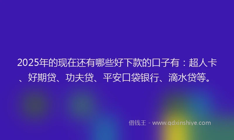 2025年的现在还有哪些好下款的口子有：超人卡、好期贷、功夫贷、平安口袋银行、滴水贷等。