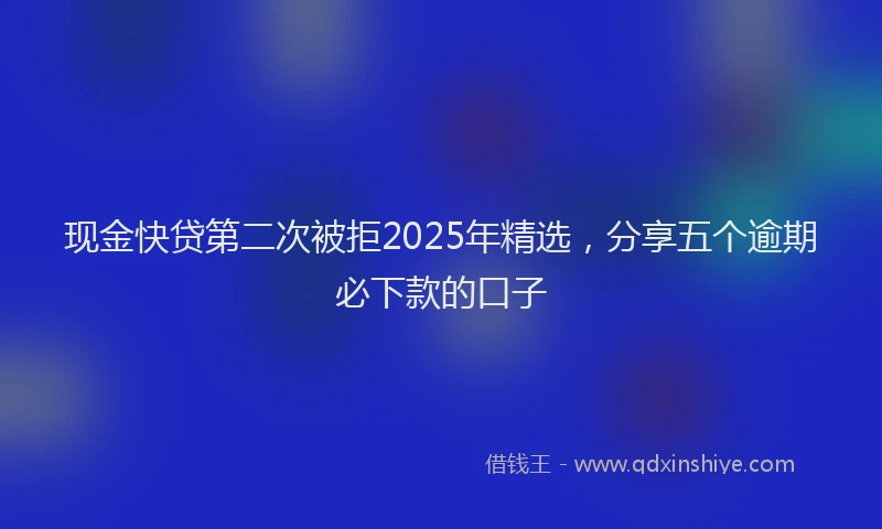 现金快贷第二次被拒2025年精选，分享五个逾期必下款的口子