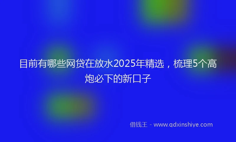 目前有哪些网贷在放水2025年精选，梳理5个高炮必下的新口子