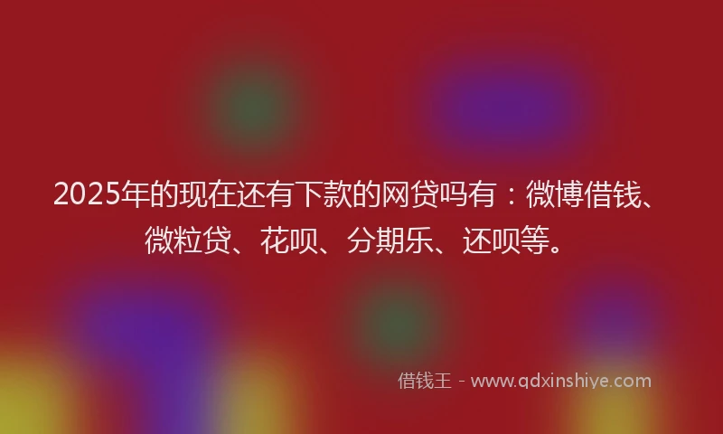 2025年的现在还有下款的网贷吗有：微博借钱、微粒贷、花呗、分期乐、还呗等。