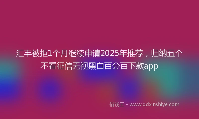 汇丰被拒1个月继续申请2025年推荐，归纳五个不看征信无视黑白百分百下款app