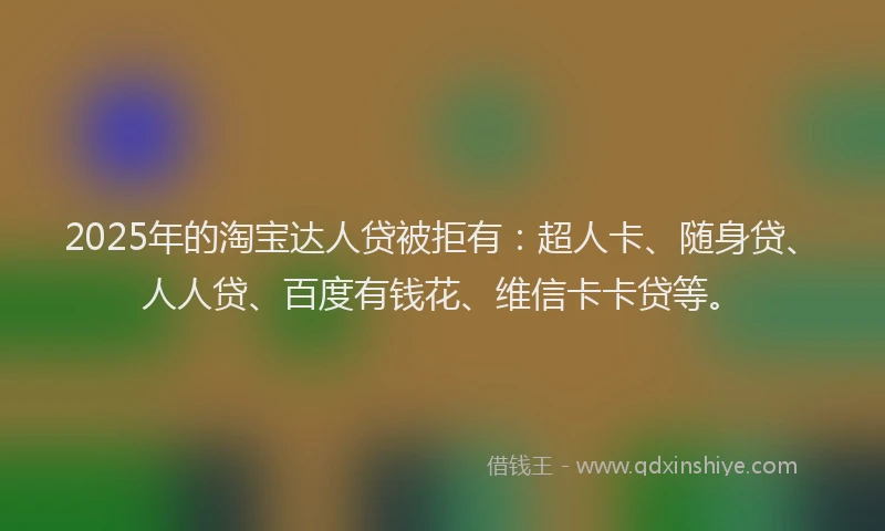 2025年的淘宝达人贷被拒有：超人卡、随身贷、人人贷、百度有钱花、维信卡卡贷等。