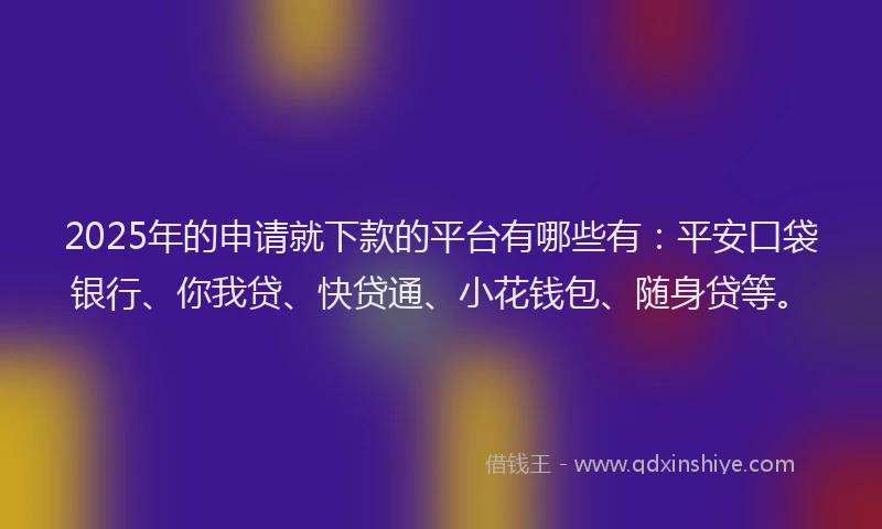 2025年的申请就下款的平台有哪些有：平安口袋银行、你我贷、快贷通、小花钱包、随身贷等。