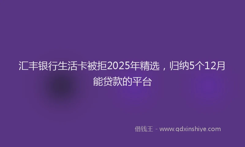 汇丰银行生活卡被拒2025年精选，归纳5个12月能贷款的平台