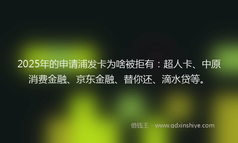 2025年的申请浦发卡为啥被拒有：超人卡、中原消费金融、京东金融、替你还、滴水贷等。