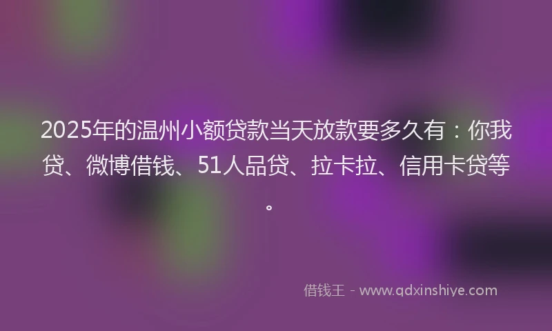 2025年的温州小额贷款当天放款要多久有：你我贷、微博借钱、51人品贷、拉卡拉、信用卡贷等。
