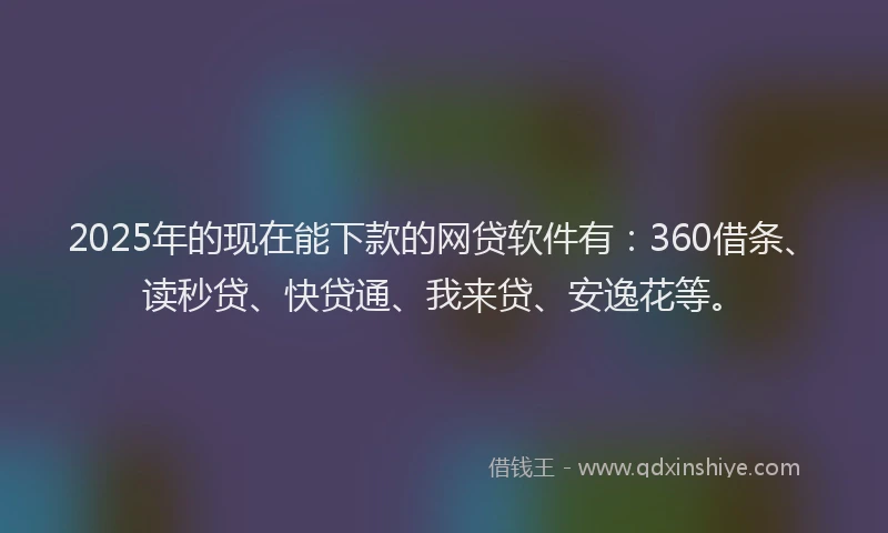 2025年的现在能下款的网贷软件有：360借条、读秒贷、快贷通、我来贷、安逸花等。