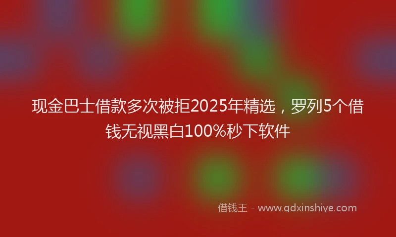 现金巴士借款多次被拒2025年精选，罗列5个借钱无视黑白100%秒下软件
