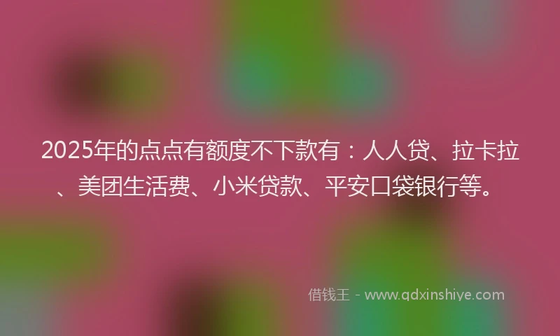 2025年的点点有额度不下款有：人人贷、拉卡拉、美团生活费、小米贷款、平安口袋银行等。