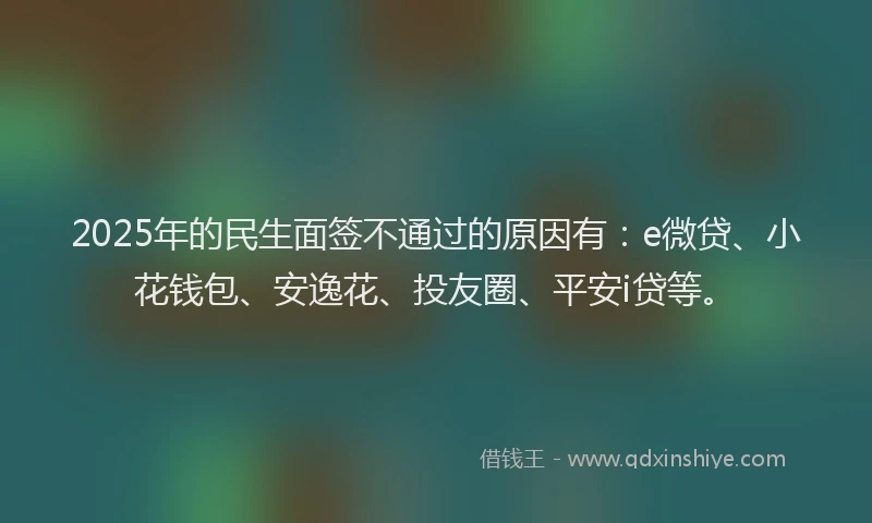 2025年的民生面签不通过的原因有：e微贷、小花钱包、安逸花、投友圈、平安i贷等。