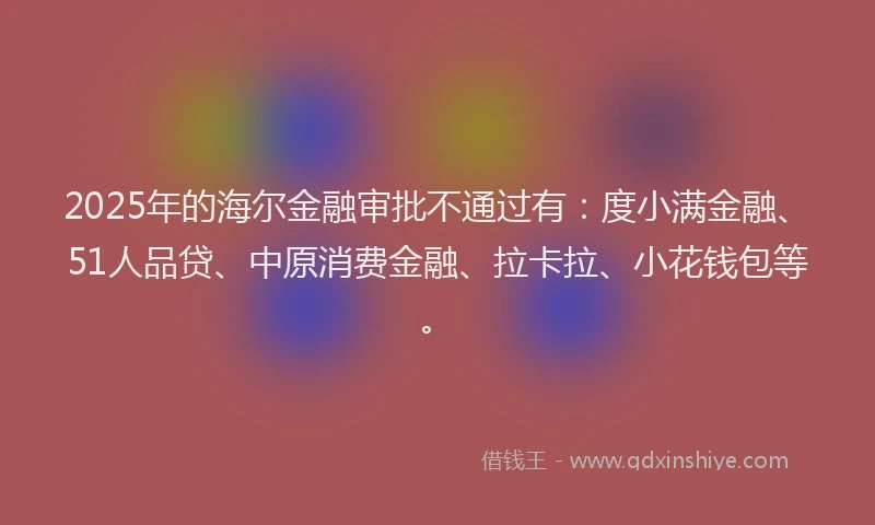 2025年的海尔金融审批不通过有：度小满金融、51人品贷、中原消费金融、拉卡拉、小花钱包等。