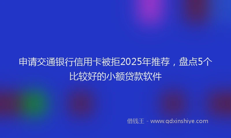 申请交通银行信用卡被拒2025年推荐，盘点5个比较好的小额贷款软件