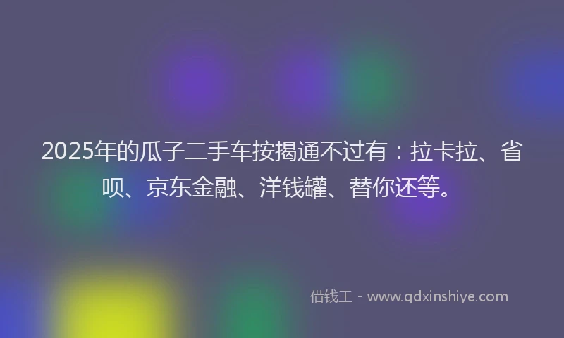 2025年的瓜子二手车按揭通不过有：拉卡拉、省呗、京东金融、洋钱罐、替你还等。