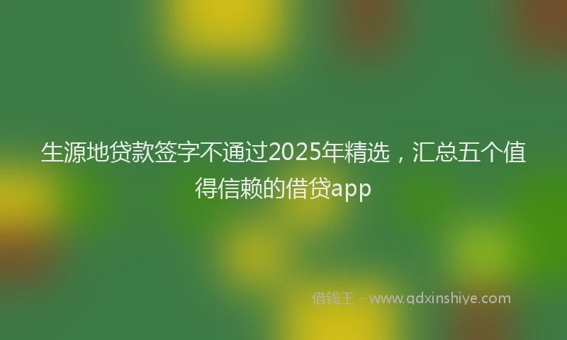 生源地贷款签字不通过2025年精选，汇总五个值得信赖的借贷app
