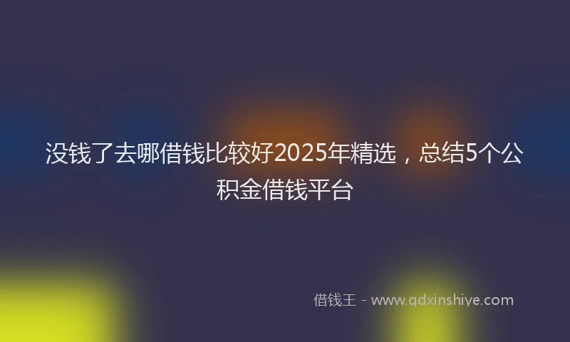 没钱了去哪借钱比较好2025年精选，总结5个公积金借钱平台