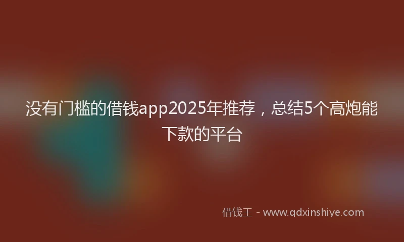 没有门槛的借钱app2025年推荐，总结5个高炮能下款的平台