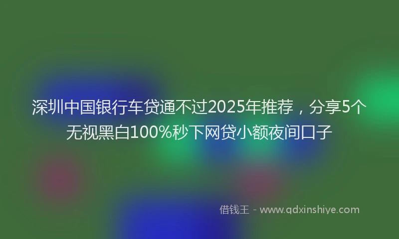 深圳中国银行车贷通不过2025年推荐，分享5个无视黑白100%秒下网贷小额夜间口子