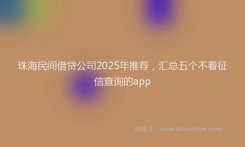 珠海民间借贷公司2025年推荐，汇总五个不看征信查询的app