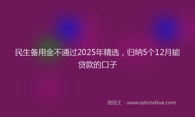 民生备用金不通过2025年精选，归纳5个12月能贷款的口子