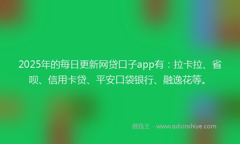 2025年的每日更新网贷口子app有：拉卡拉、省呗、信用卡贷、平安口袋银行、融逸花等。