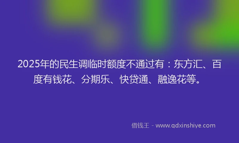 2025年的民生调临时额度不通过有：东方汇、百度有钱花、分期乐、快贷通、融逸花等。