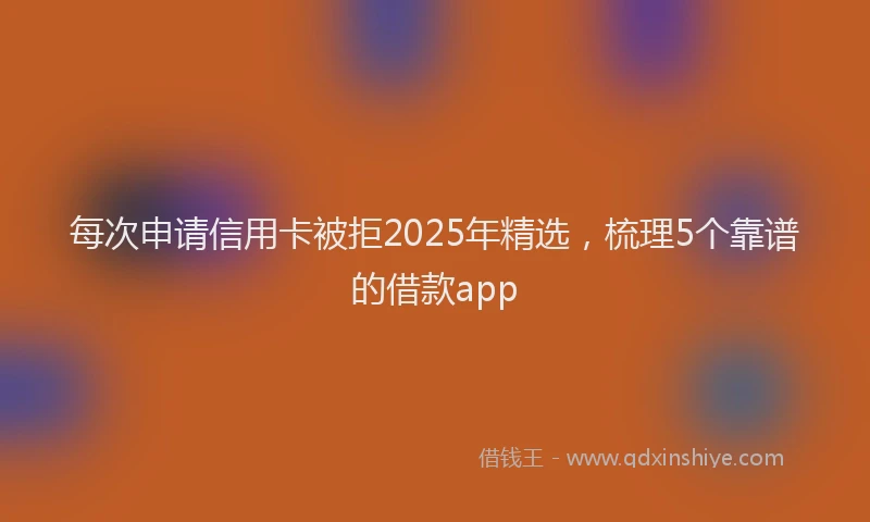 每次申请信用卡被拒2025年精选，梳理5个靠谱的借款app