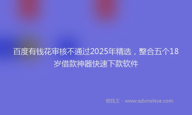 百度有钱花审核不通过2025年精选，整合五个18岁借款神器快速下款软件