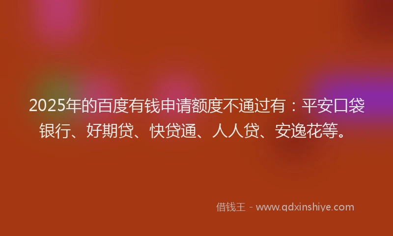 2025年的百度有钱申请额度不通过有：平安口袋银行、好期贷、快贷通、人人贷、安逸花等。