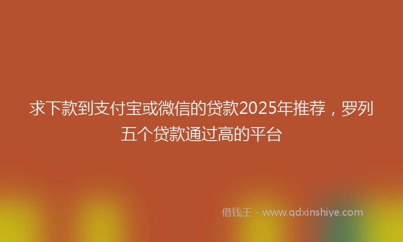 求下款到支付宝或微信的贷款2025年推荐，罗列五个贷款通过高的平台