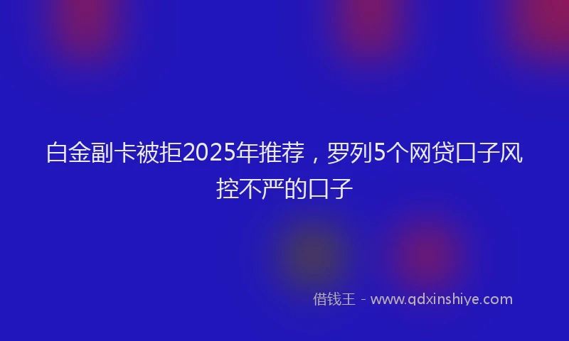 白金副卡被拒2025年推荐，罗列5个网贷口子风控不严的口子