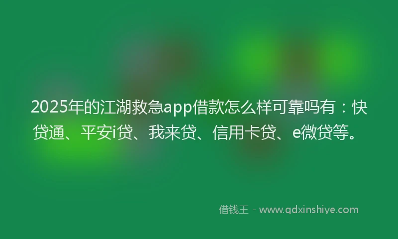 2025年的江湖救急app借款怎么样可靠吗有：快贷通、平安i贷、我来贷、信用卡贷、e微贷等。