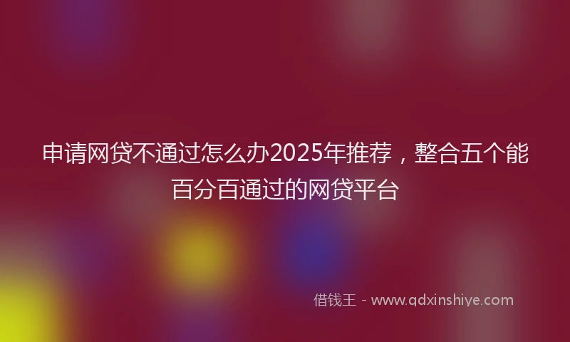 申请网贷不通过怎么办2025年推荐，整合五个能百分百通过的网贷平台