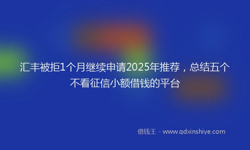 汇丰被拒1个月继续申请2025年推荐，总结五个不看征信小额借钱的平台