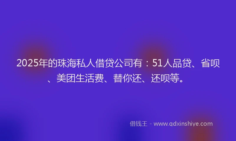 2025年的珠海私人借贷公司有：51人品贷、省呗、美团生活费、替你还、还呗等。