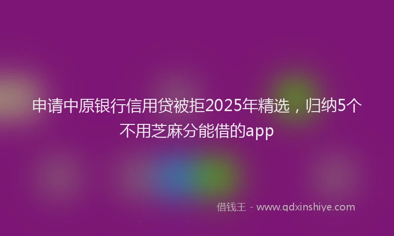 申请中原银行信用贷被拒2025年精选，归纳5个不用芝麻分能借的app