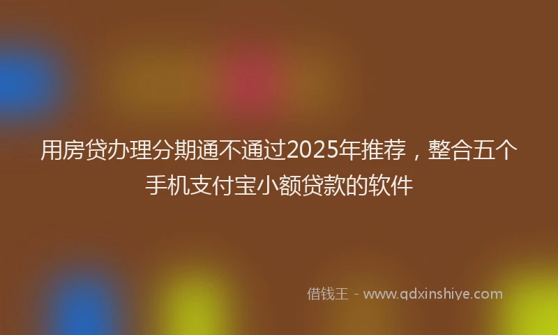 用房贷办理分期通不通过2025年推荐，整合五个手机支付宝小额贷款的软件
