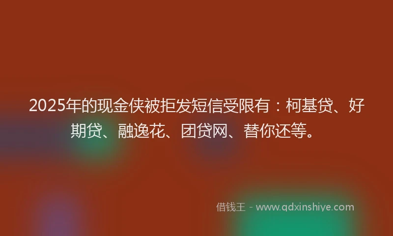 2025年的现金侠被拒发短信受限有：柯基贷、好期贷、融逸花、团贷网、替你还等。