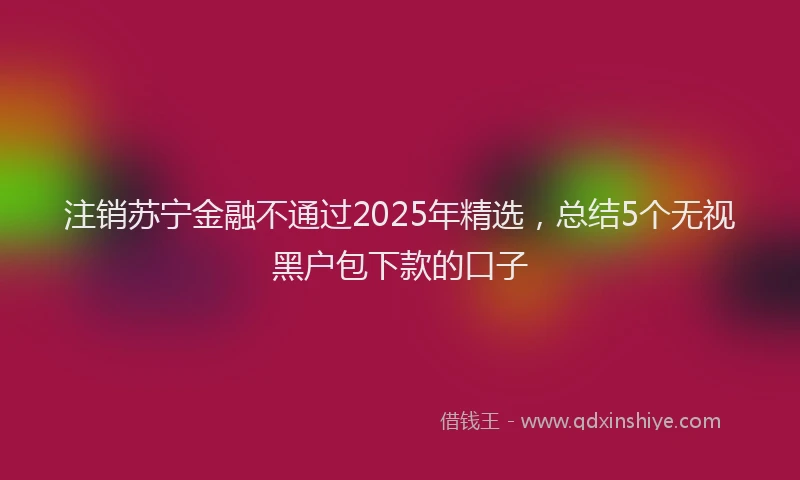 注销苏宁金融不通过2025年精选，总结5个无视黑户包下款的口子