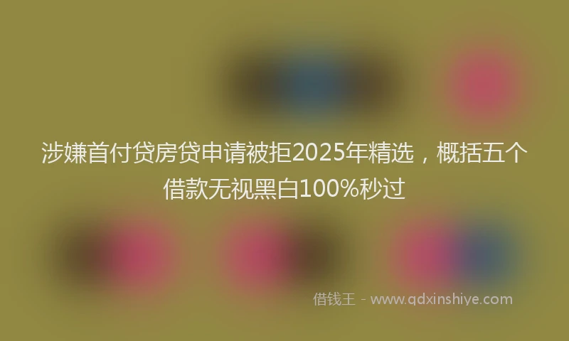 涉嫌首付贷房贷申请被拒2025年精选，概括五个借款无视黑白100%秒过