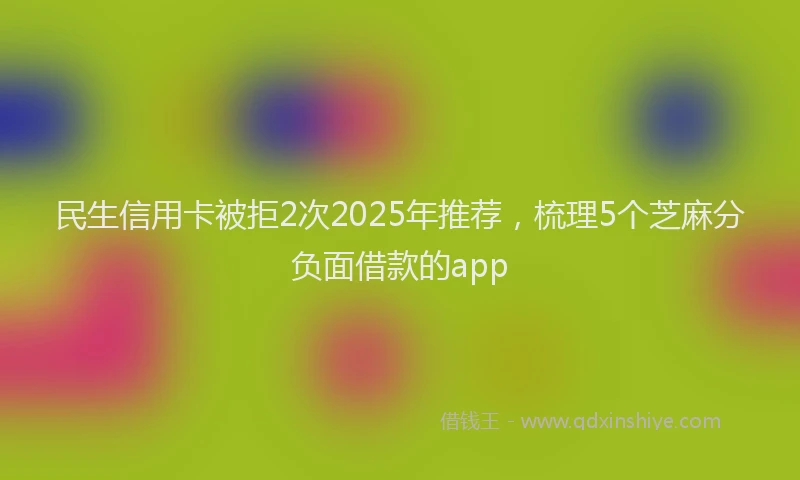 民生信用卡被拒2次2025年推荐，梳理5个芝麻分负面借款的app