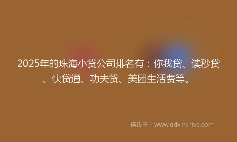 2025年的珠海小贷公司排名有：你我贷、读秒贷、快贷通、功夫贷、美团生活费等。