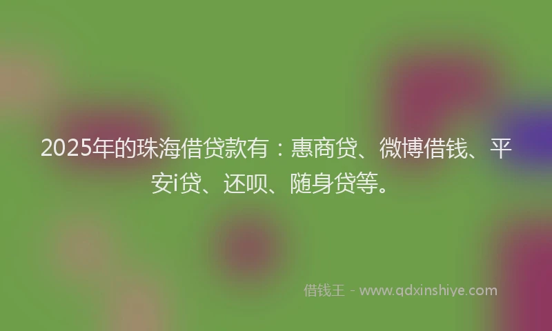 2025年的珠海借贷款有：惠商贷、微博借钱、平安i贷、还呗、随身贷等。