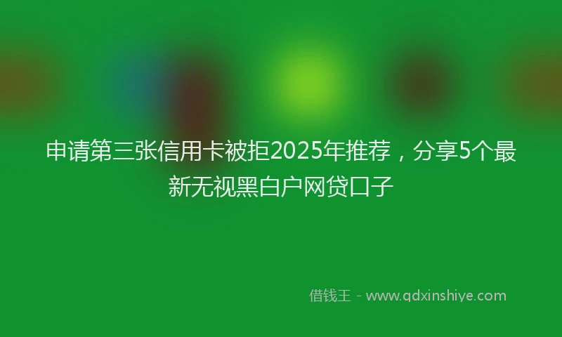 申请第三张信用卡被拒2025年推荐，分享5个最新无视黑白户网贷口子