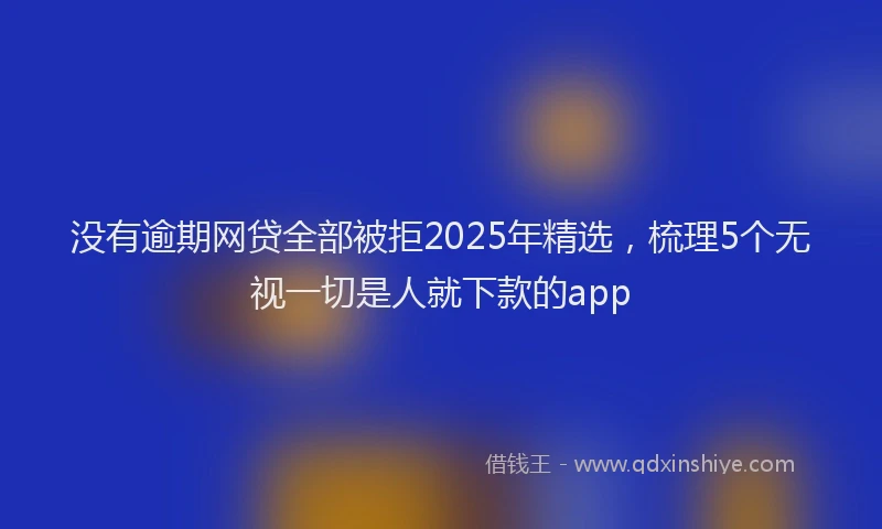 没有逾期网贷全部被拒2025年精选，梳理5个无视一切是人就下款的app