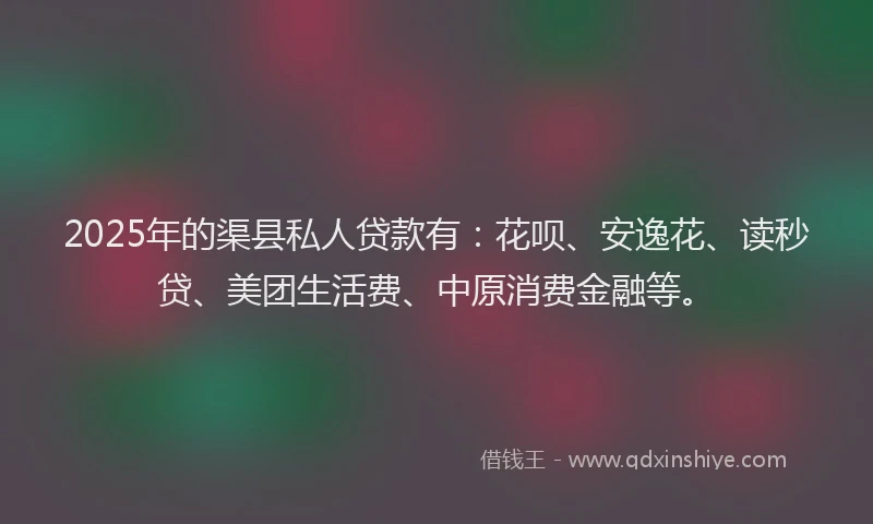 2025年的渠县私人贷款有：花呗、安逸花、读秒贷、美团生活费、中原消费金融等。